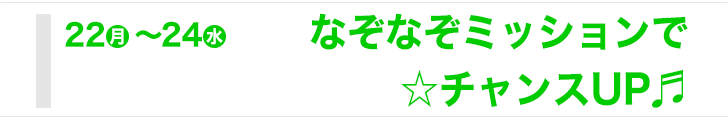 22-24はなぞなぞミッションで☆チャンスUP♪